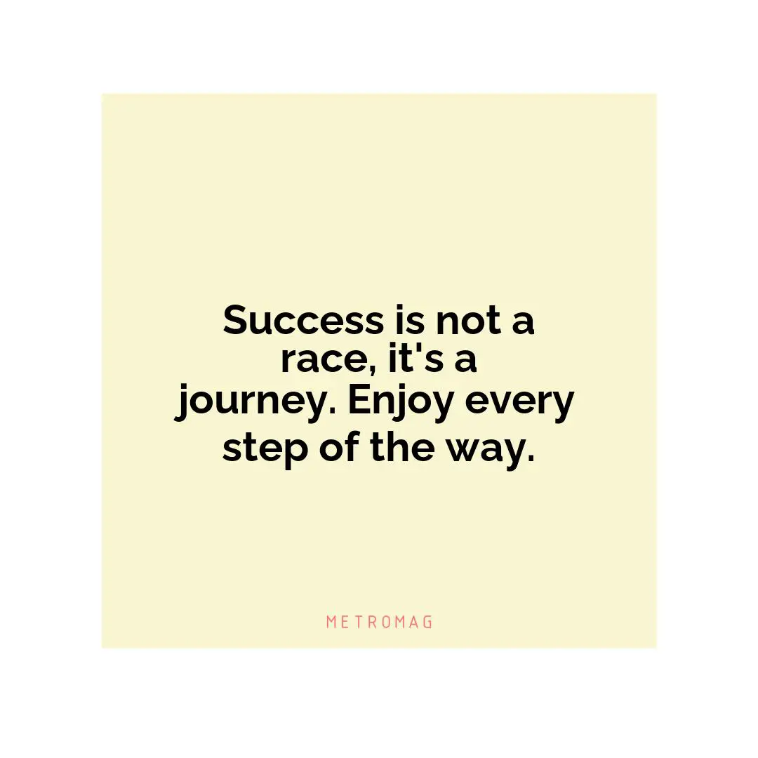 Success is not a race, it's a journey. Enjoy every step of the way.
