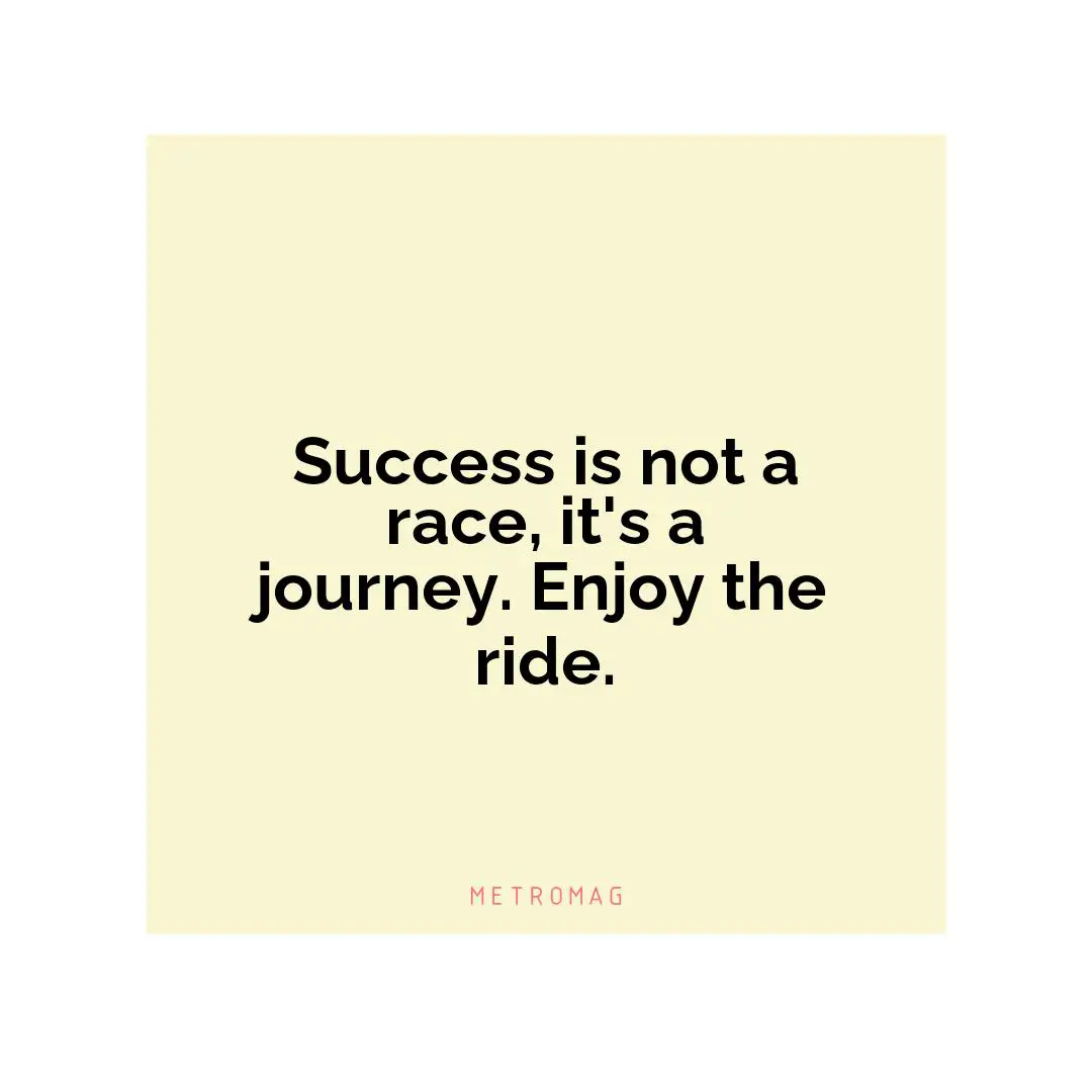 Success is not a race, it's a journey. Enjoy the ride.