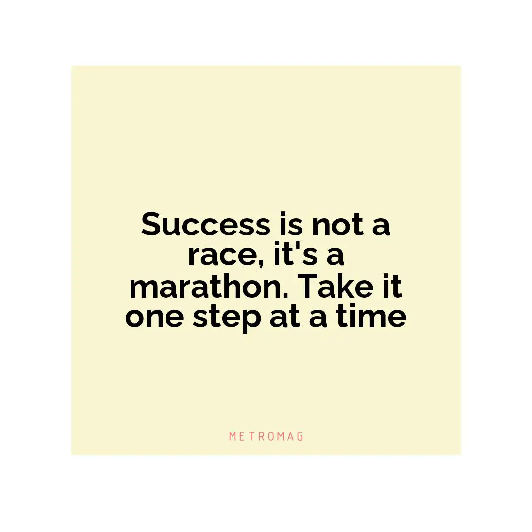 Success is not a race, it's a marathon. Take it one step at a time