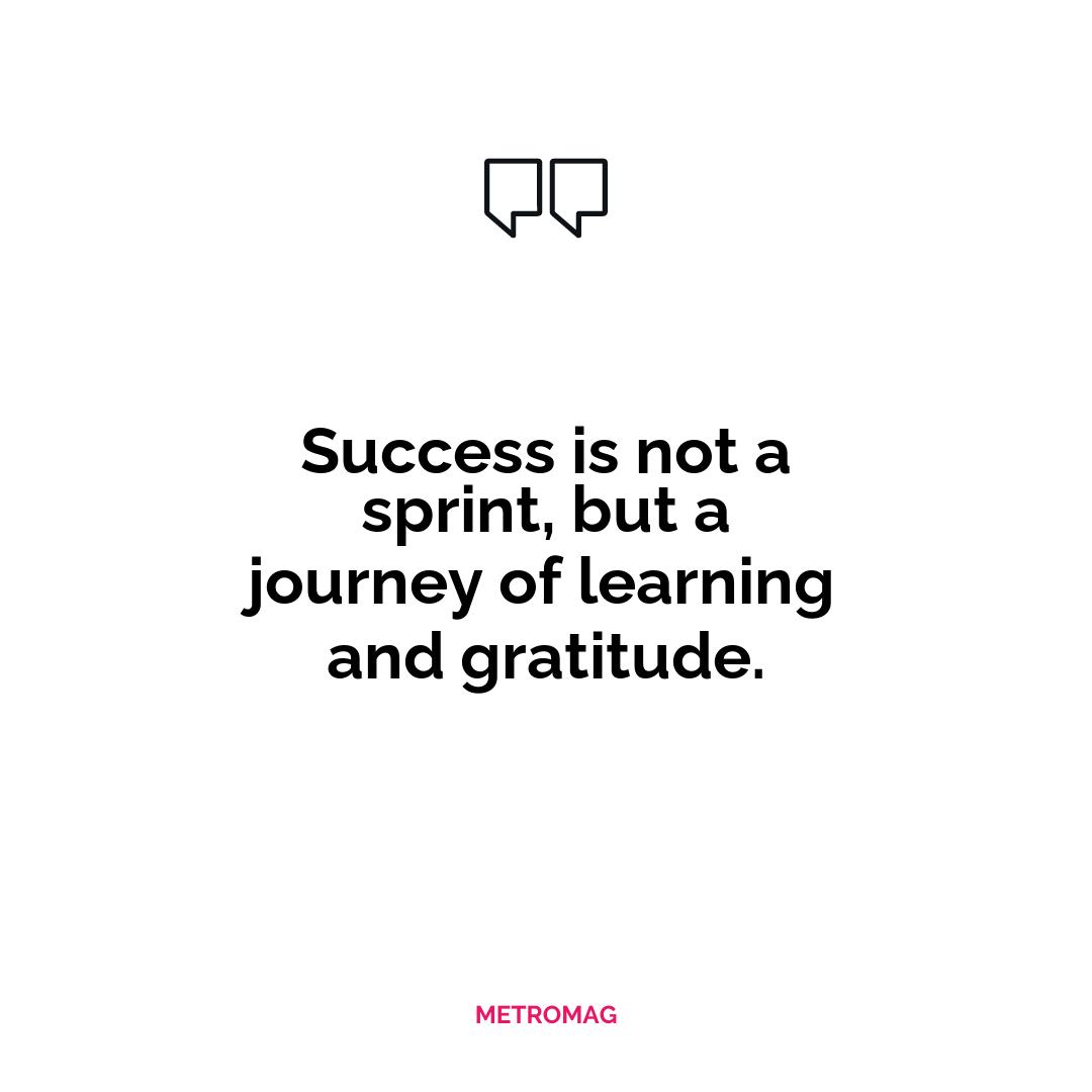 Success is not a sprint, but a journey of learning and gratitude.
