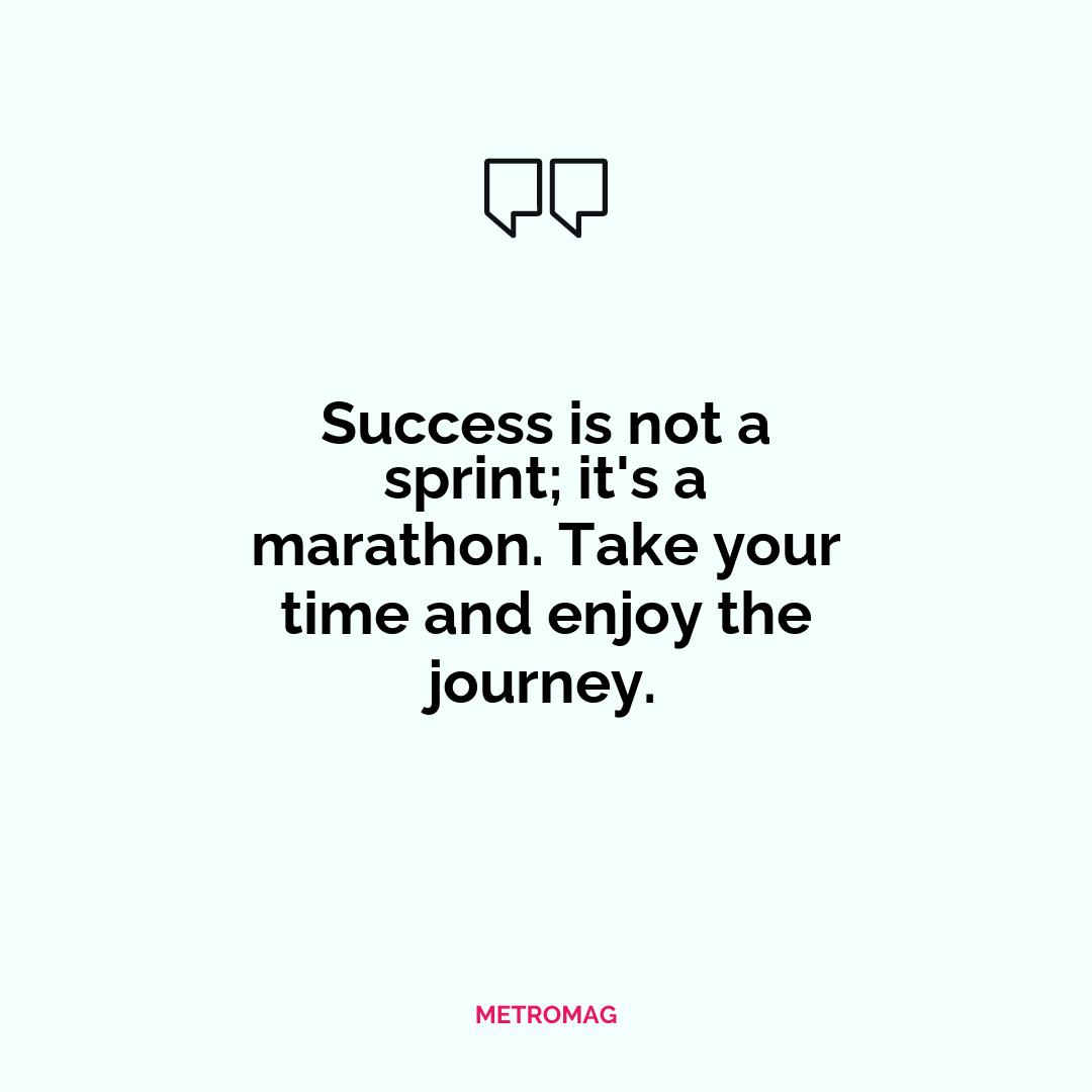 Success is not a sprint; it's a marathon. Take your time and enjoy the journey.