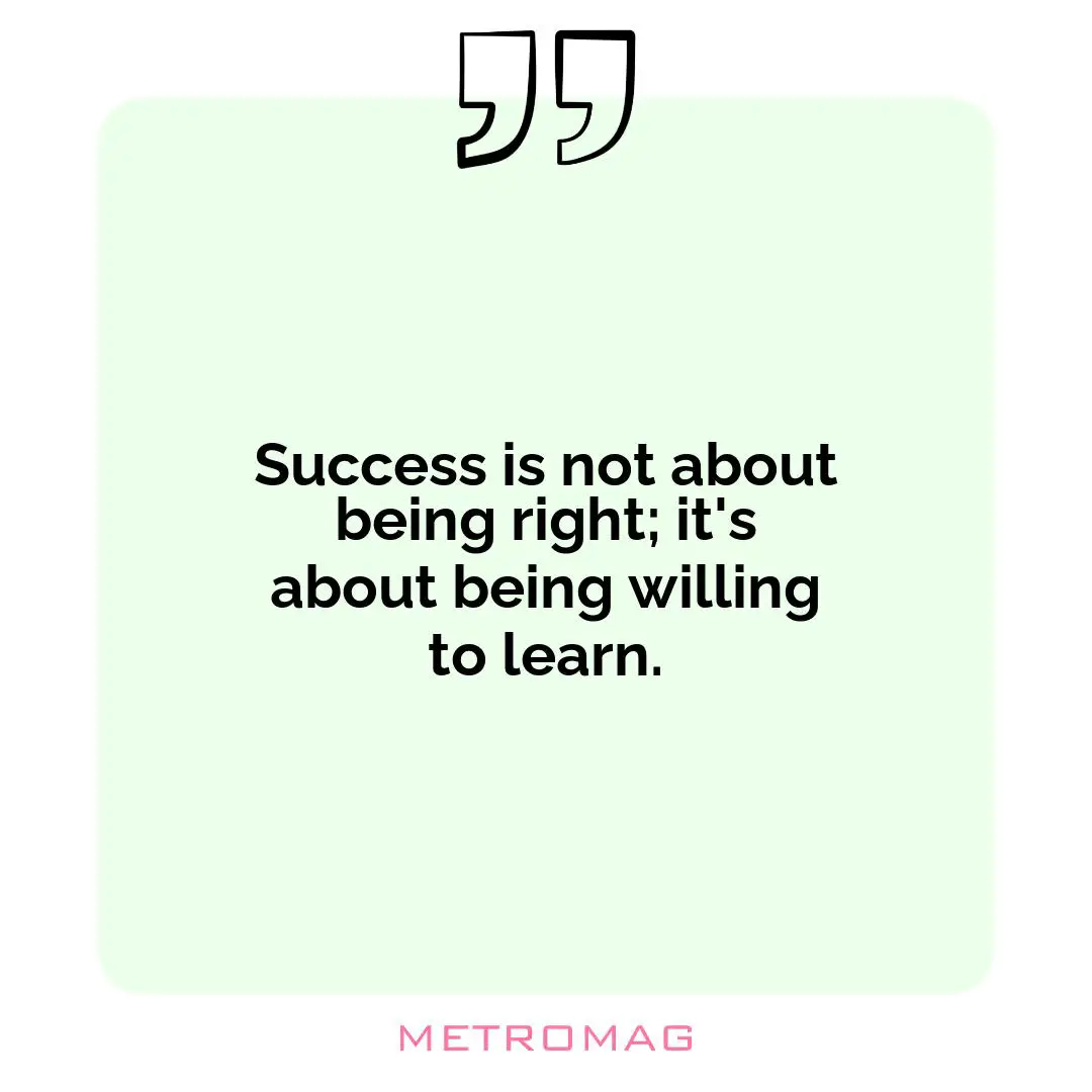 Success is not about being right; it's about being willing to learn.