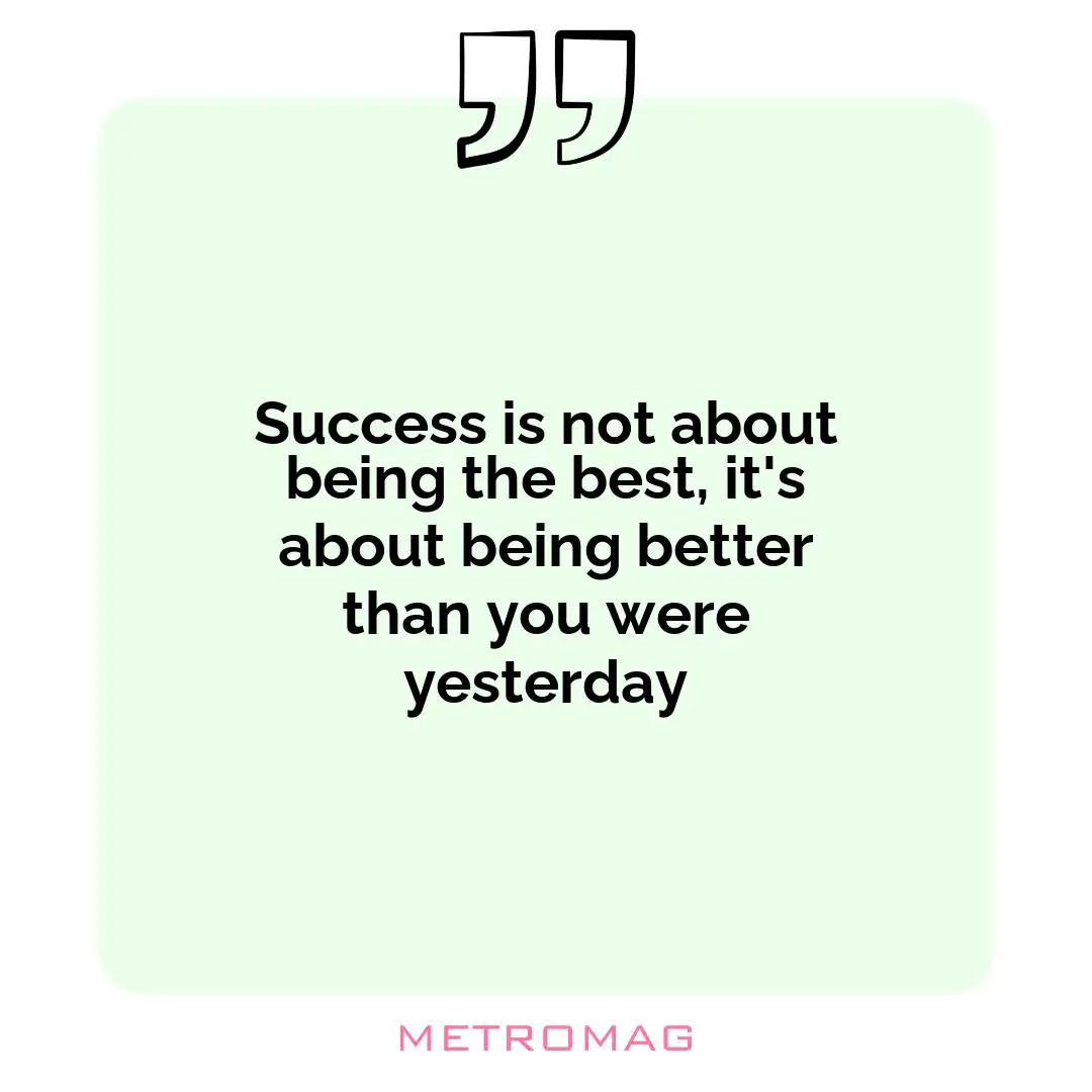 Success is not about being the best, it's about being better than you were yesterday