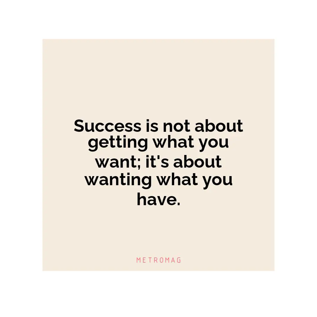 Success is not about getting what you want; it's about wanting what you have.