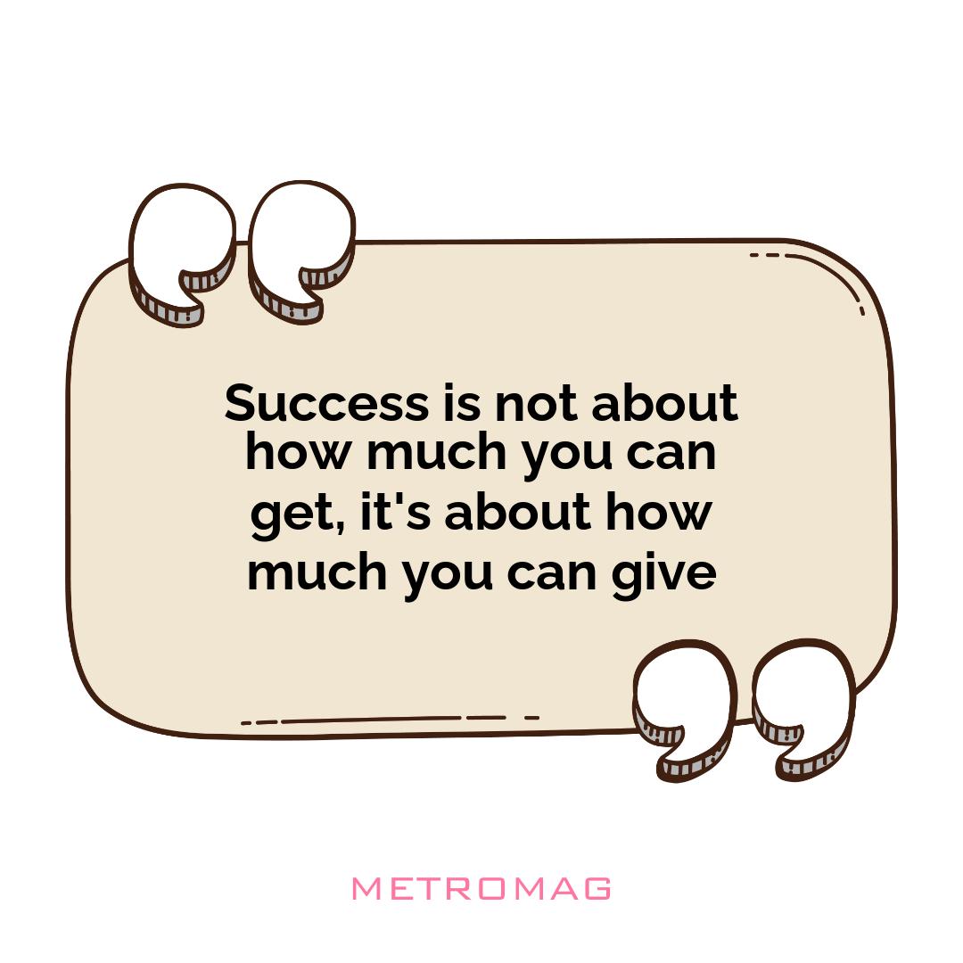 Success is not about how much you can get, it's about how much you can give