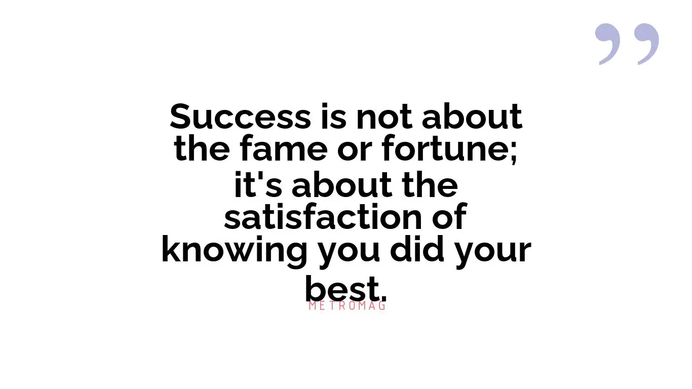 Success is not about the fame or fortune; it's about the satisfaction of knowing you did your best.