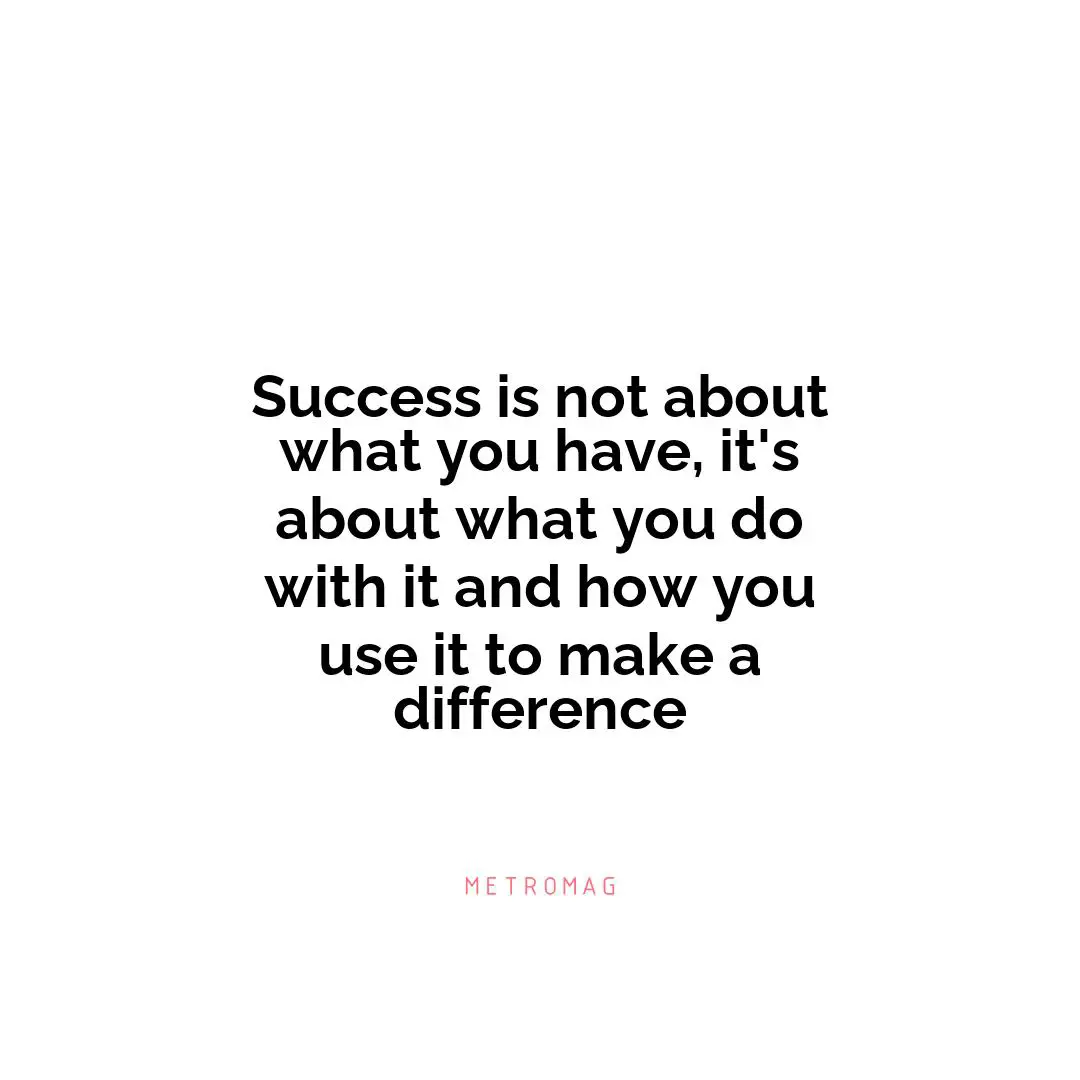 Success is not about what you have, it's about what you do with it and how you use it to make a difference