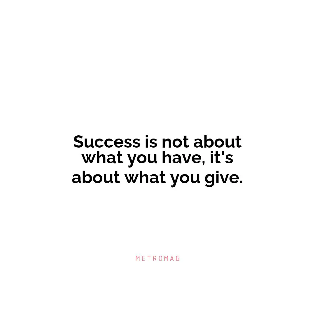 Success is not about what you have, it's about what you give.