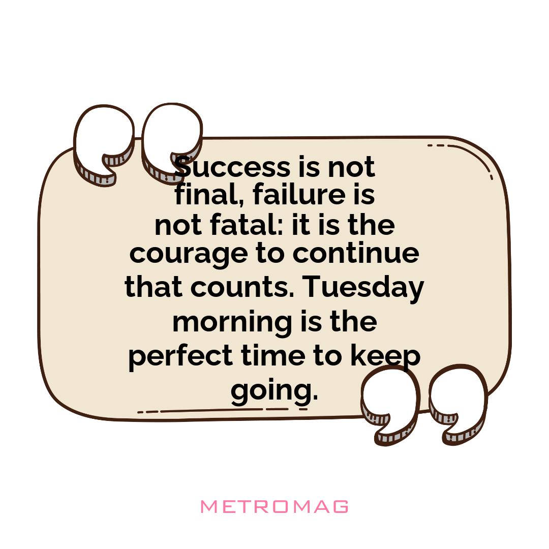 Success is not final, failure is not fatal: it is the courage to continue that counts. Tuesday morning is the perfect time to keep going.