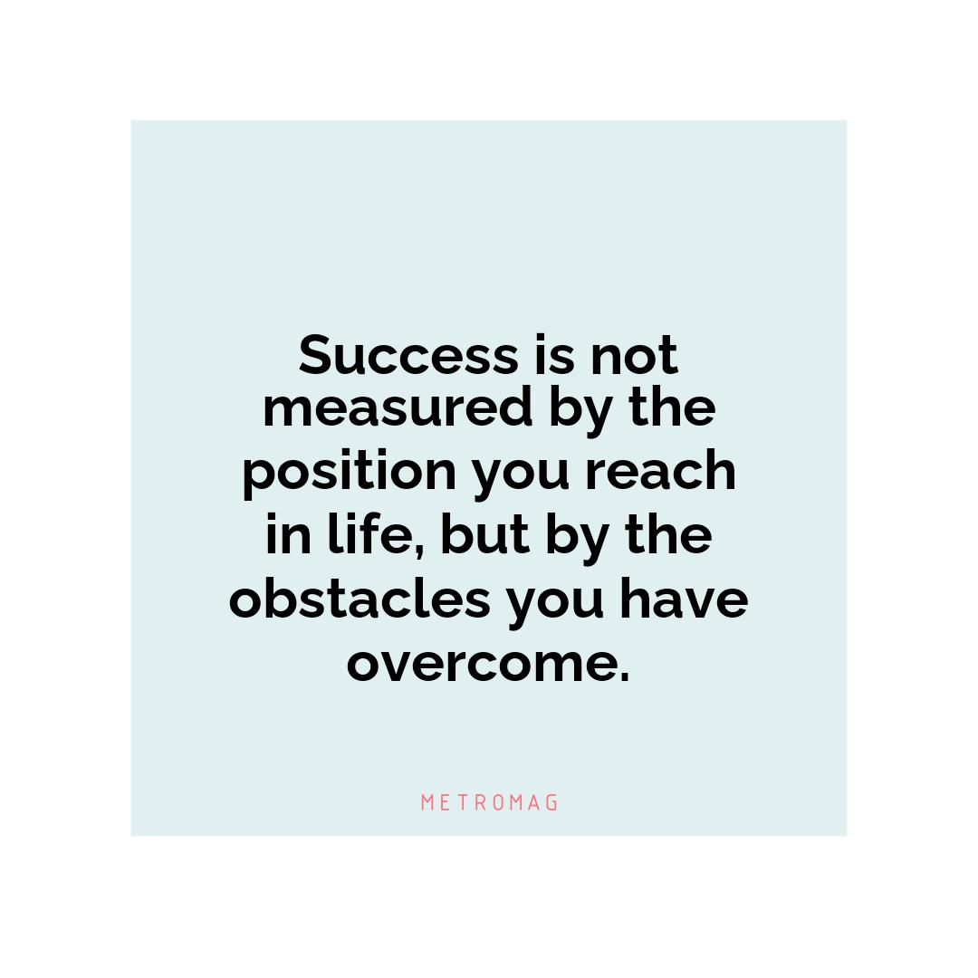 Success is not measured by the position you reach in life, but by the obstacles you have overcome.