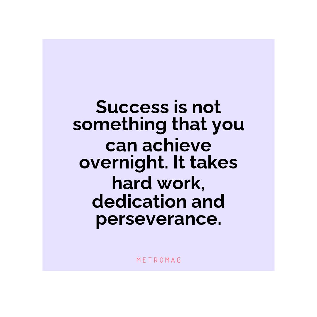 Success is not something that you can achieve overnight. It takes hard work, dedication and perseverance.