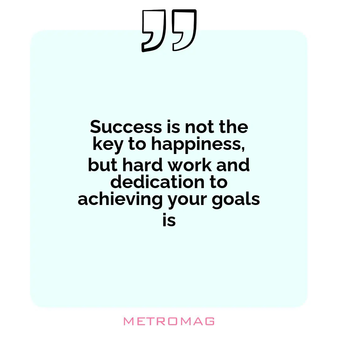 Success is not the key to happiness, but hard work and dedication to achieving your goals is