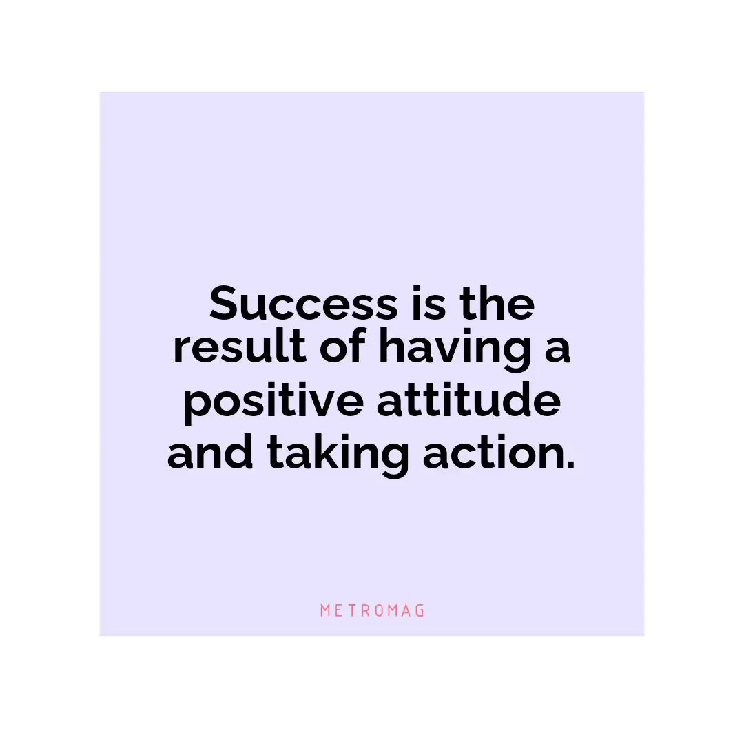 Success is the result of having a positive attitude and taking action.