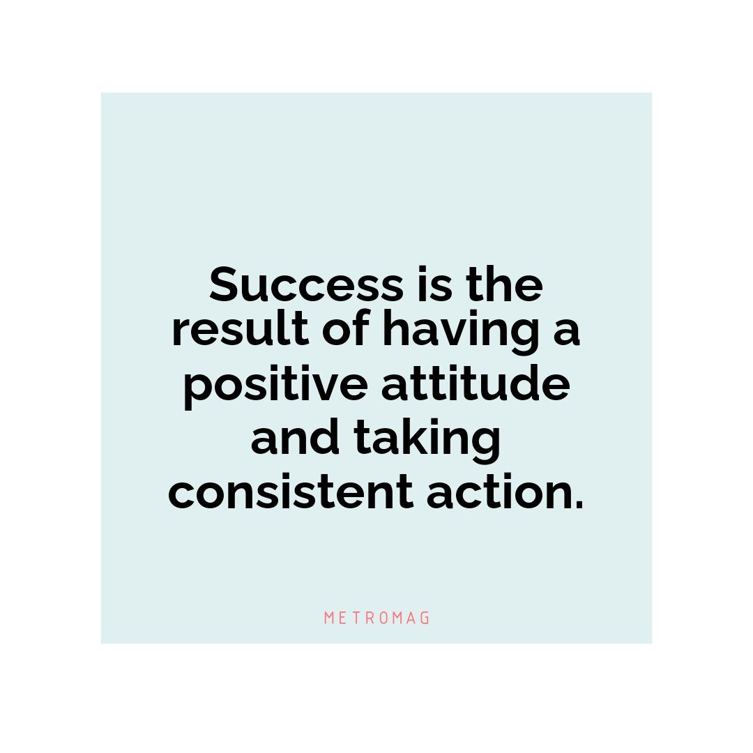 Success is the result of having a positive attitude and taking consistent action.