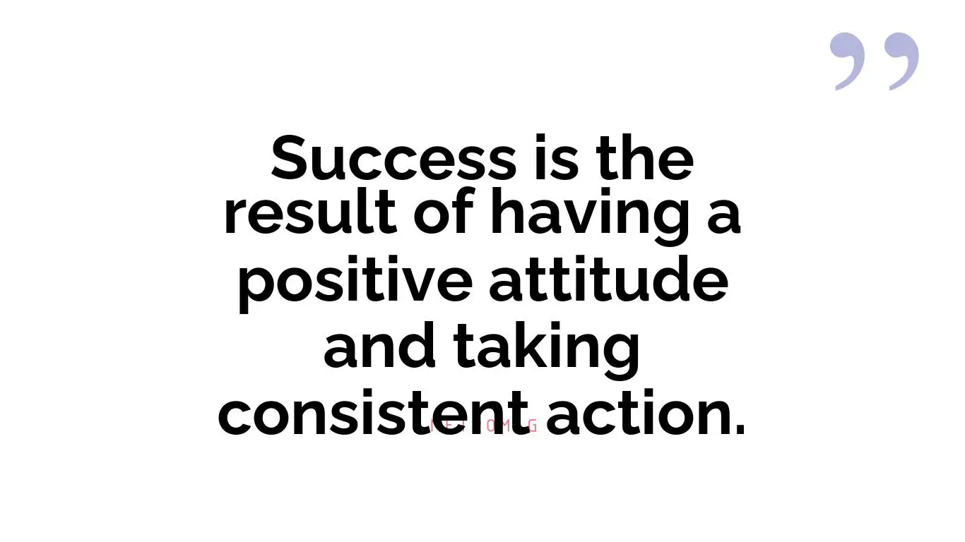Success is the result of having a positive attitude and taking consistent action.