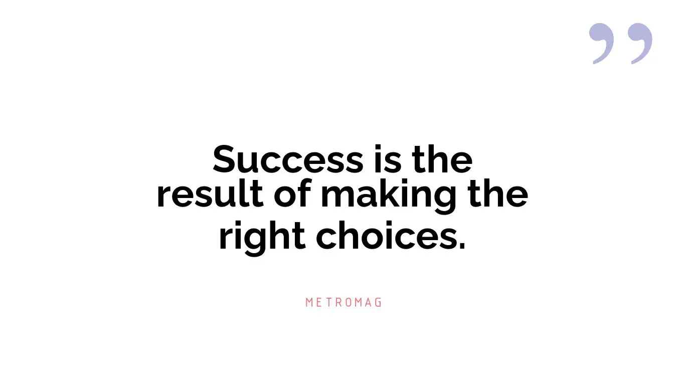Success is the result of making the right choices.