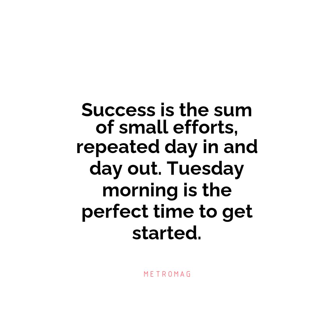 Success is the sum of small efforts, repeated day in and day out. Tuesday morning is the perfect time to get started.