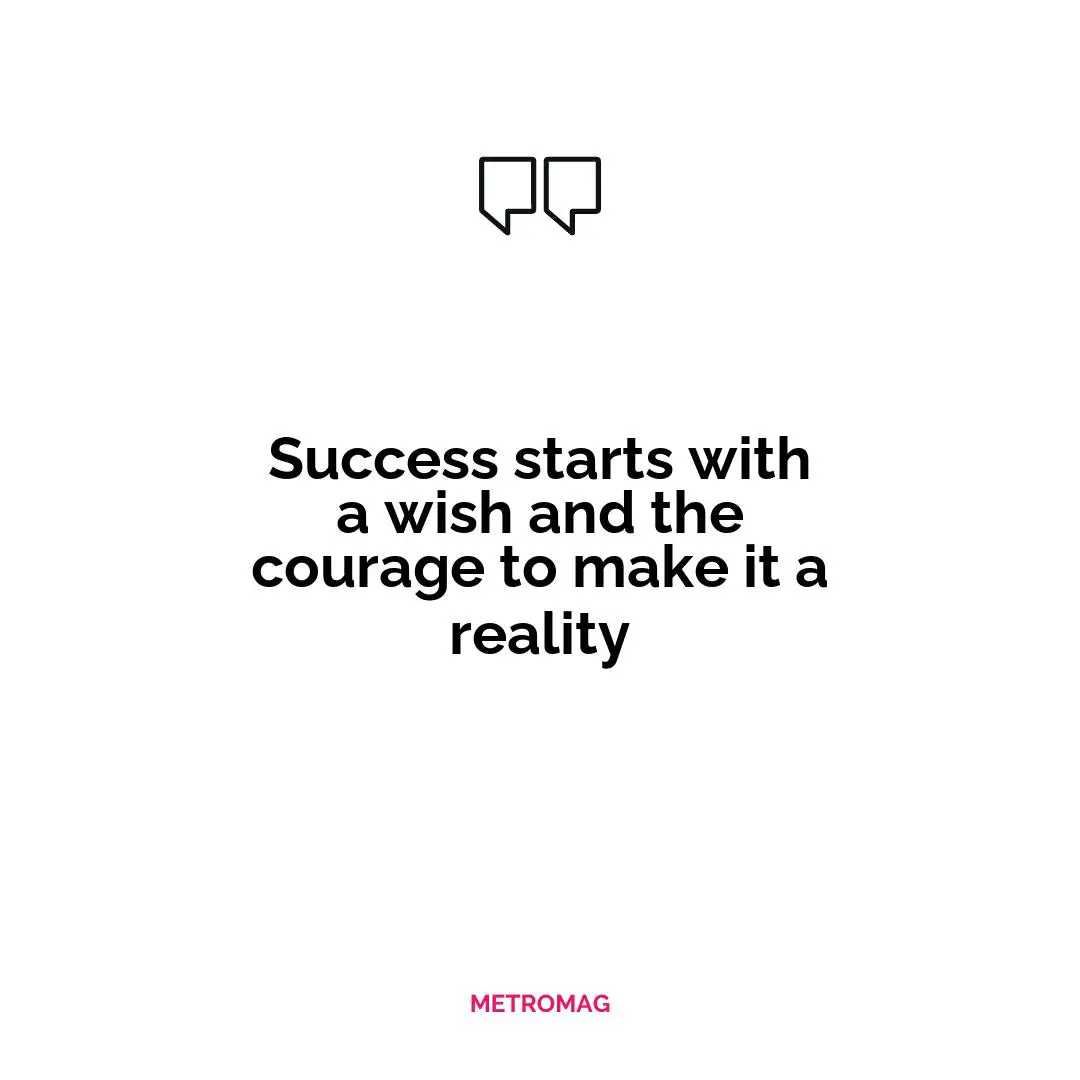 Success starts with a wish and the courage to make it a reality