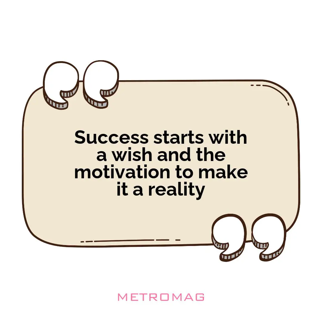 Success starts with a wish and the motivation to make it a reality