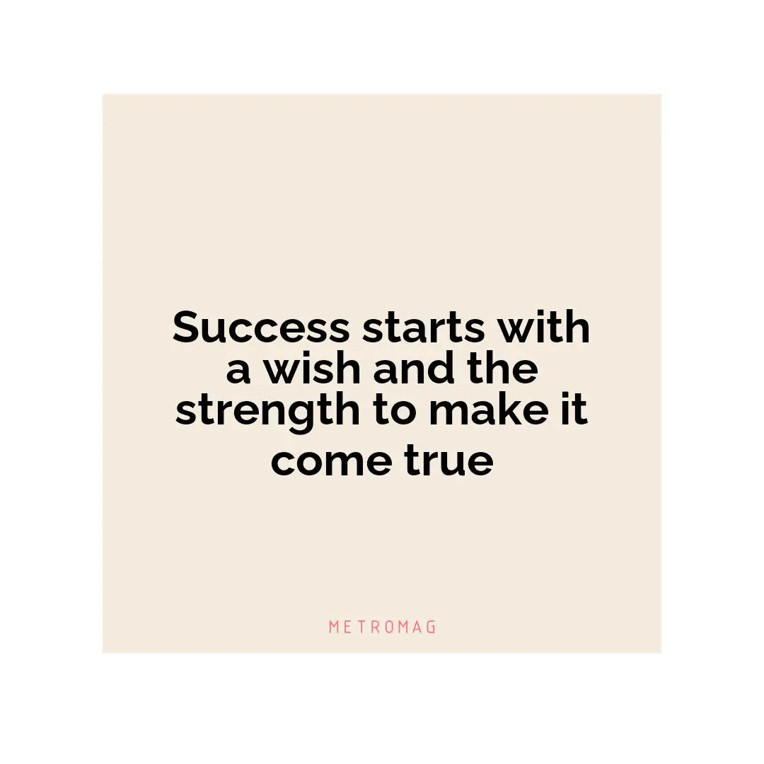 Success starts with a wish and the strength to make it come true