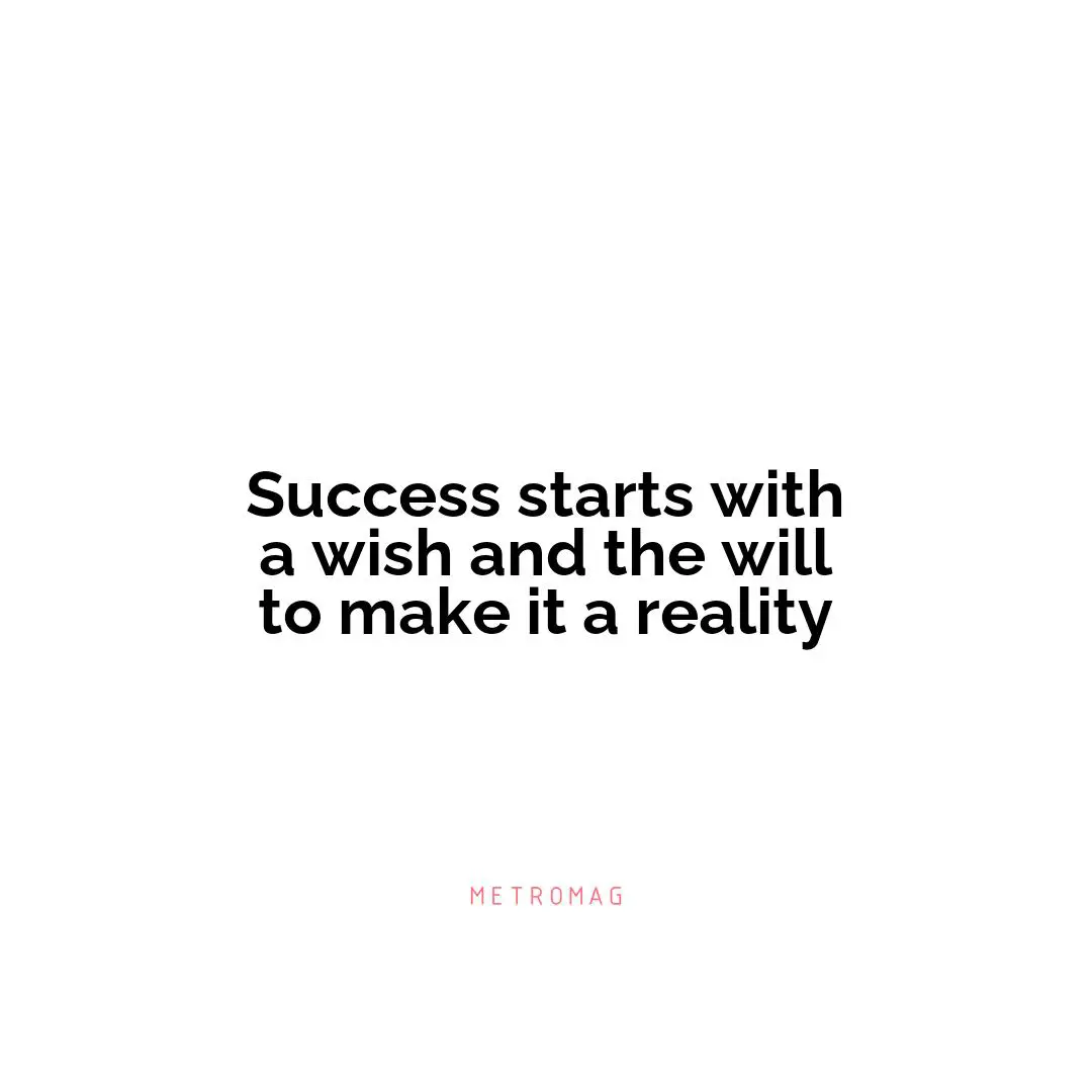 Success starts with a wish and the will to make it a reality