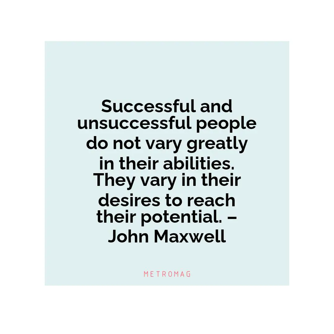 Successful and unsuccessful people do not vary greatly in their abilities. They vary in their desires to reach their potential. – John Maxwell