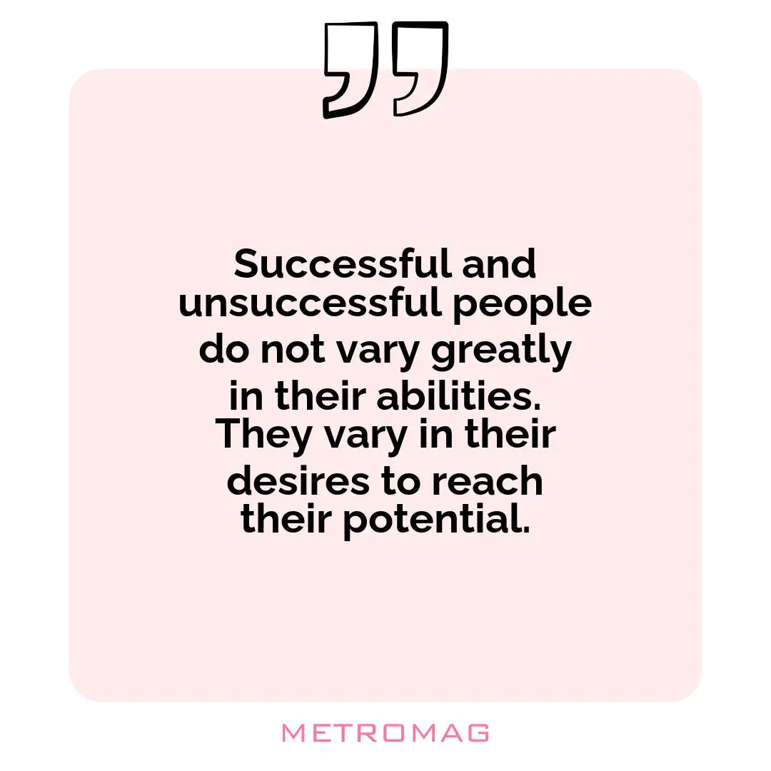 Successful and unsuccessful people do not vary greatly in their abilities. They vary in their desires to reach their potential.