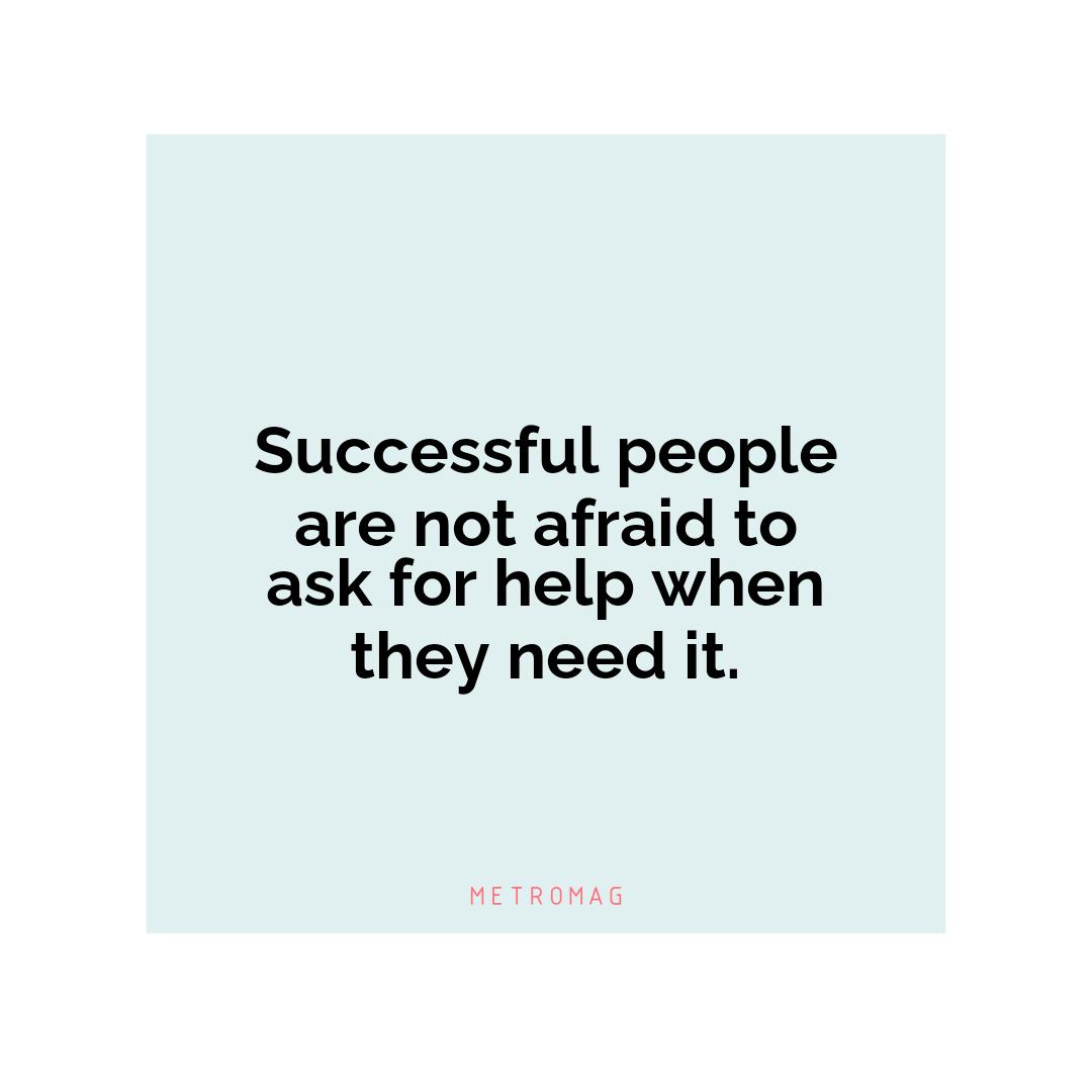 Successful people are not afraid to ask for help when they need it.