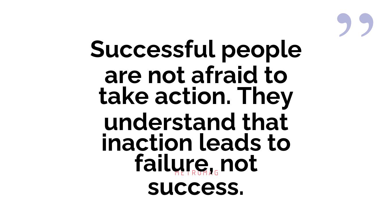 Successful people are not afraid to take action. They understand that inaction leads to failure, not success.