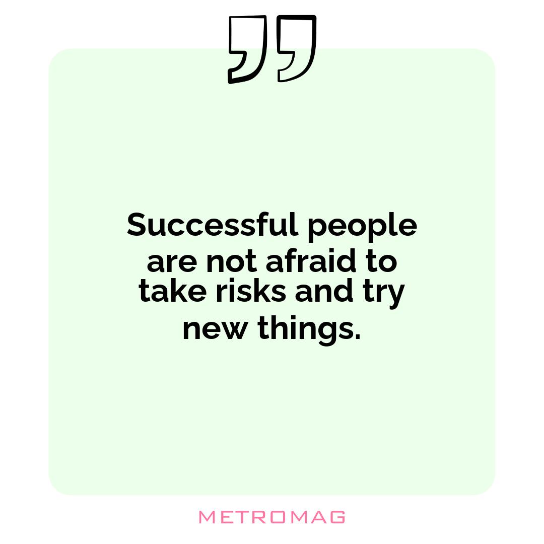 Successful people are not afraid to take risks and try new things.