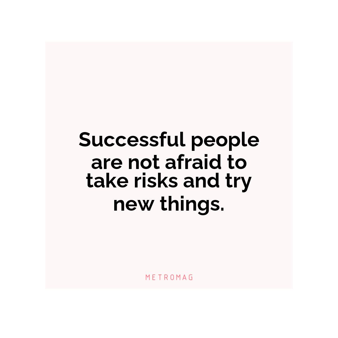 Successful people are not afraid to take risks and try new things.