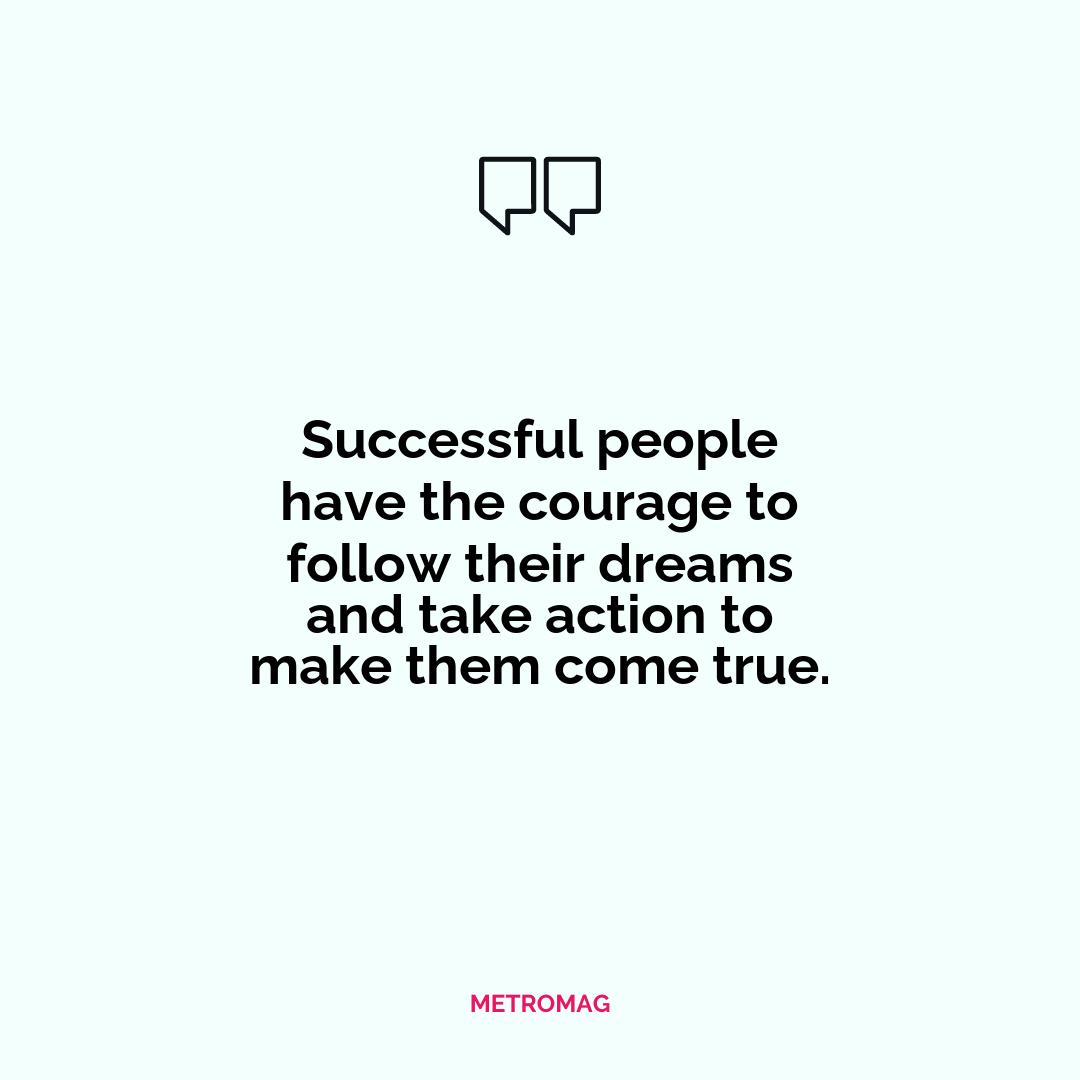 Successful people have the courage to follow their dreams and take action to make them come true.