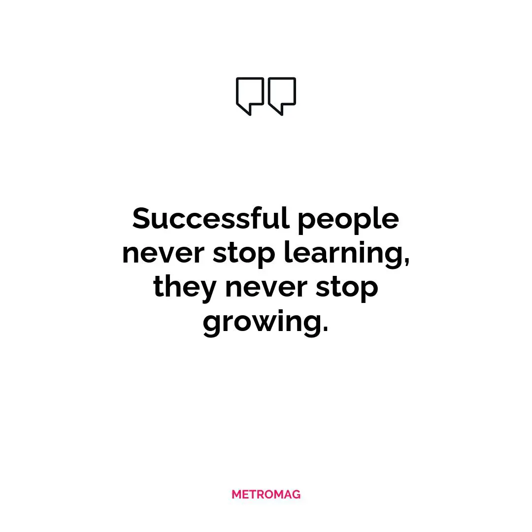Successful people never stop learning, they never stop growing.