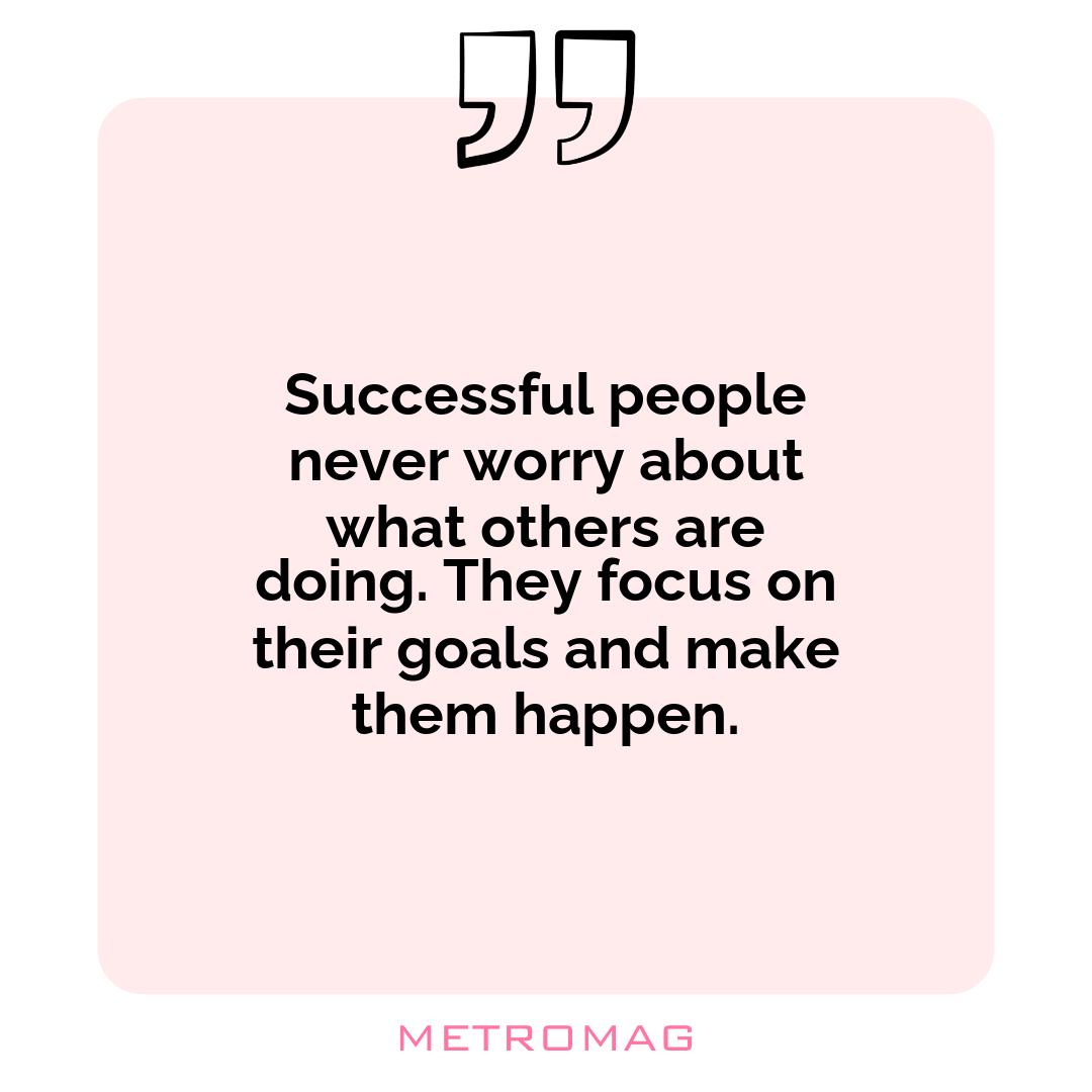 Successful people never worry about what others are doing. They focus on their goals and make them happen.