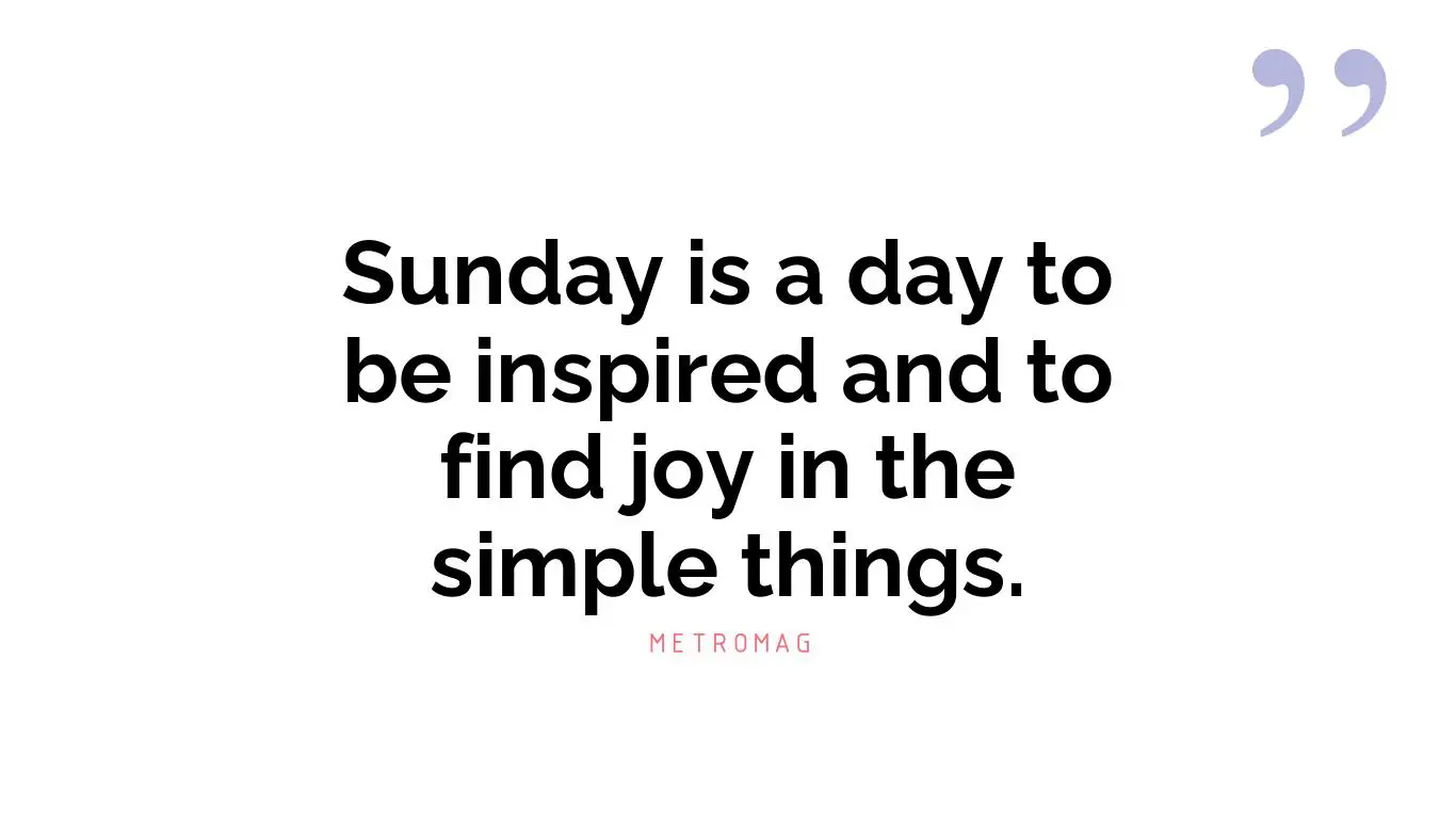 Sunday is a day to be inspired and to find joy in the simple things.