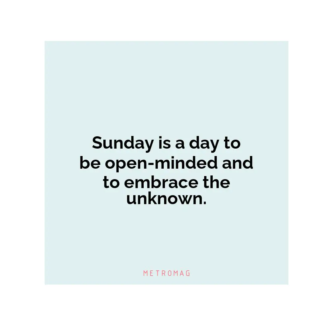 Sunday is a day to be open-minded and to embrace the unknown.