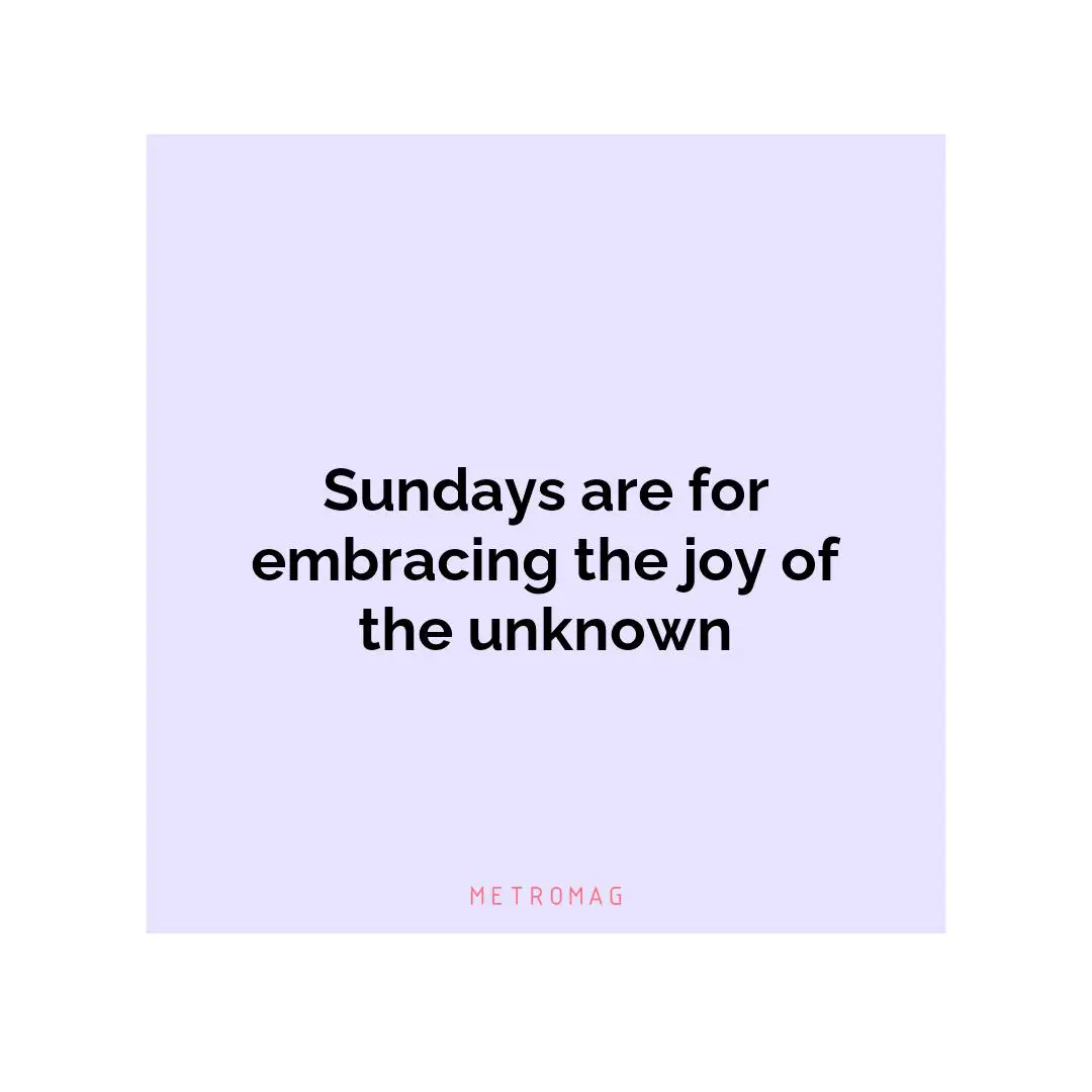 Sundays are for embracing the joy of the unknown