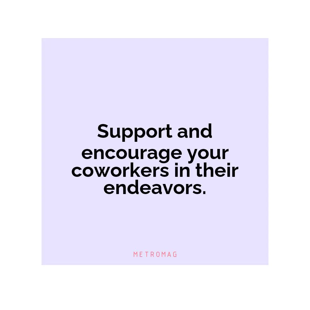 Support and encourage your coworkers in their endeavors.