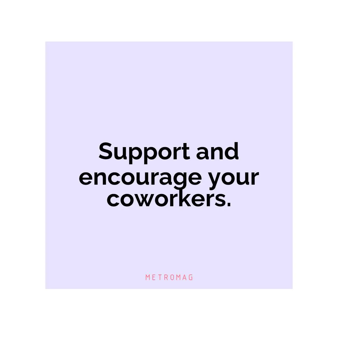 Support and encourage your coworkers.
