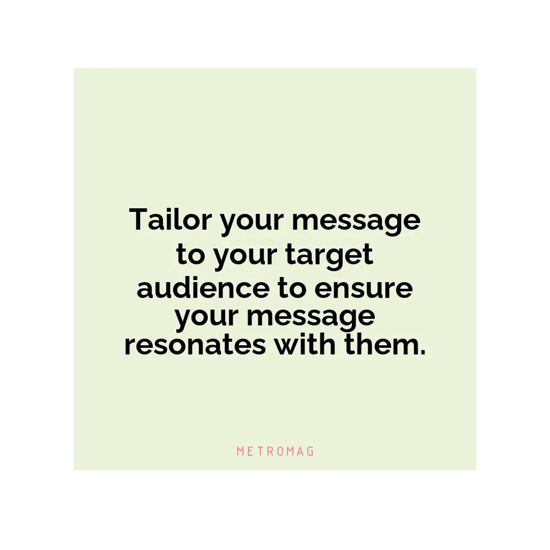 Tailor your message to your target audience to ensure your message resonates with them.