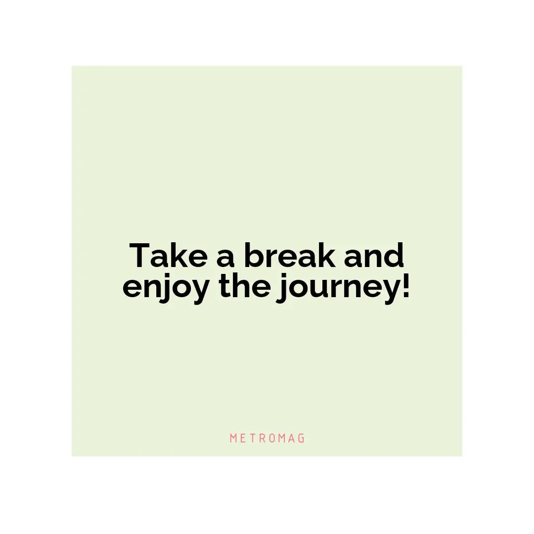 Take a break and enjoy the journey!
