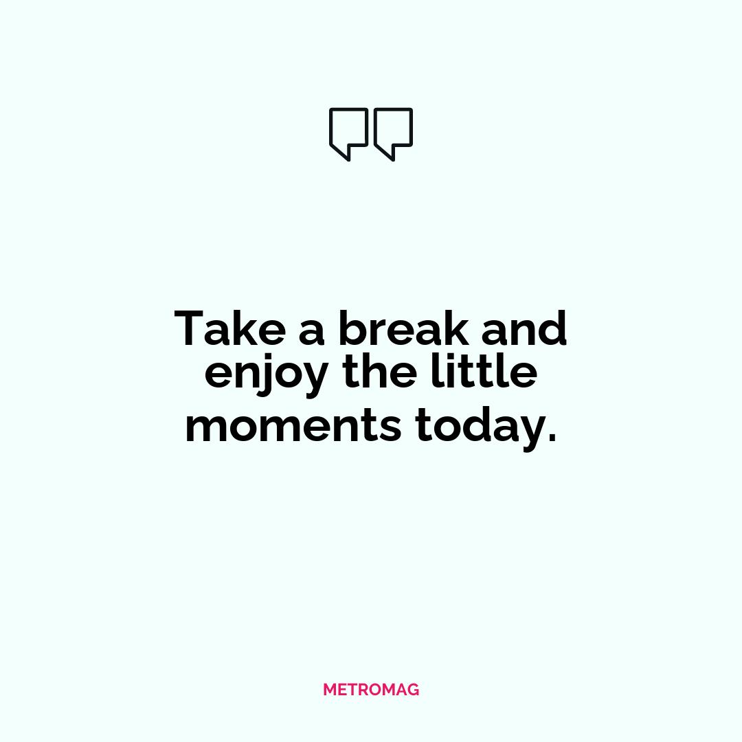 Take a break and enjoy the little moments today.