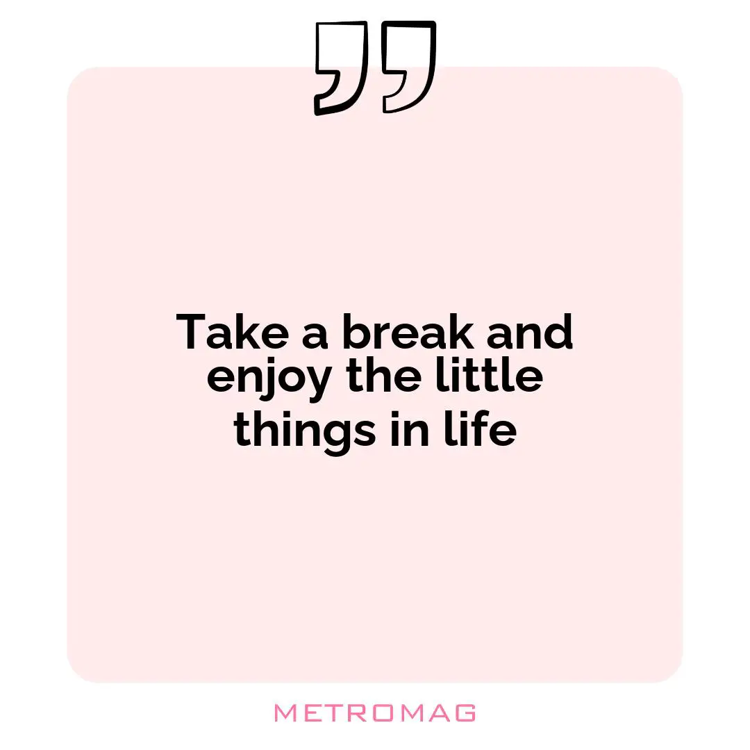 Take a break and enjoy the little things in life