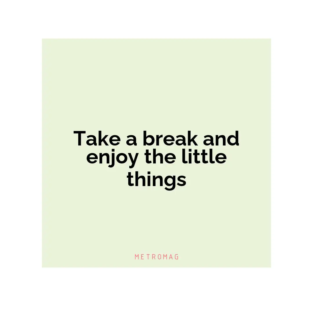 Take a break and enjoy the little things