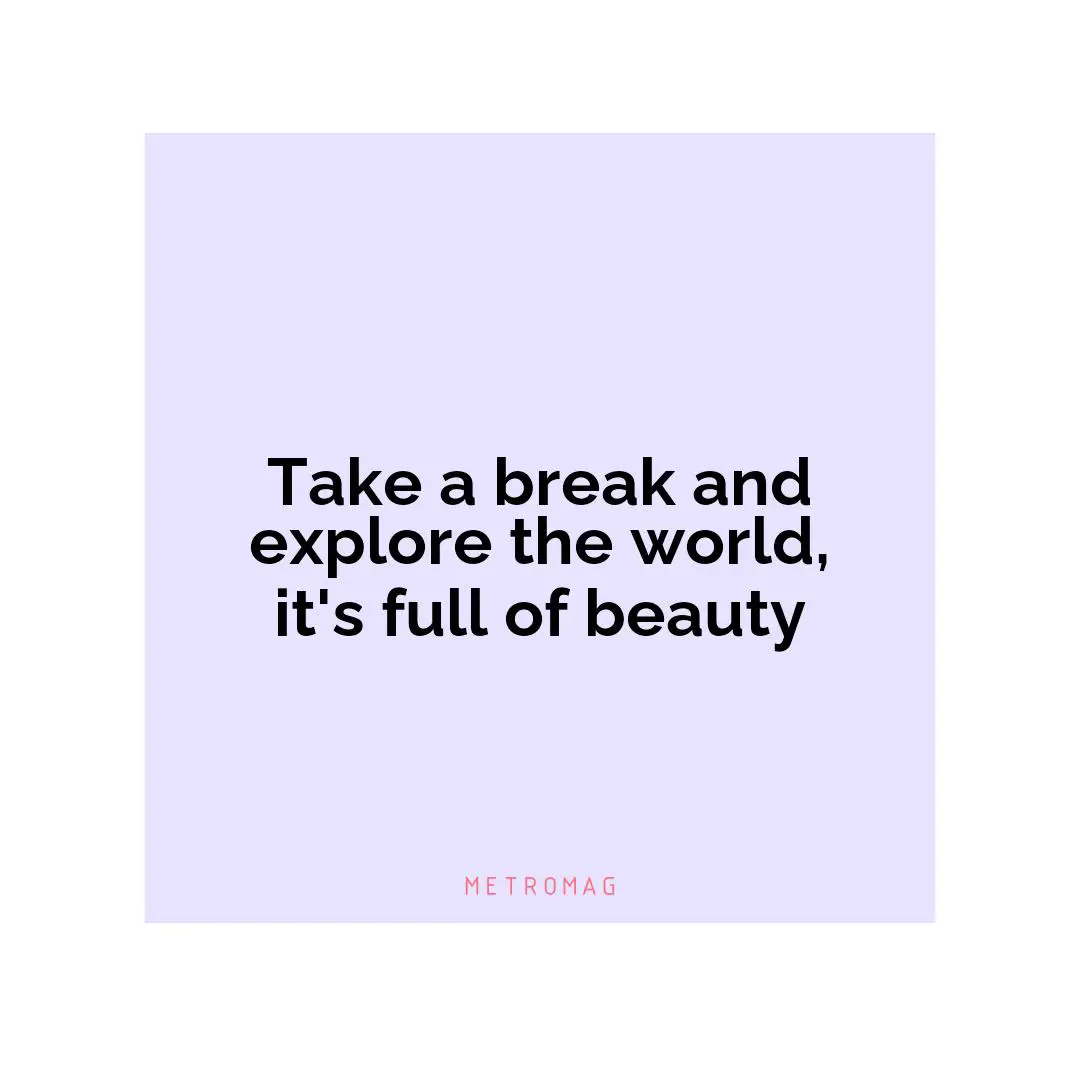 Take a break and explore the world, it's full of beauty