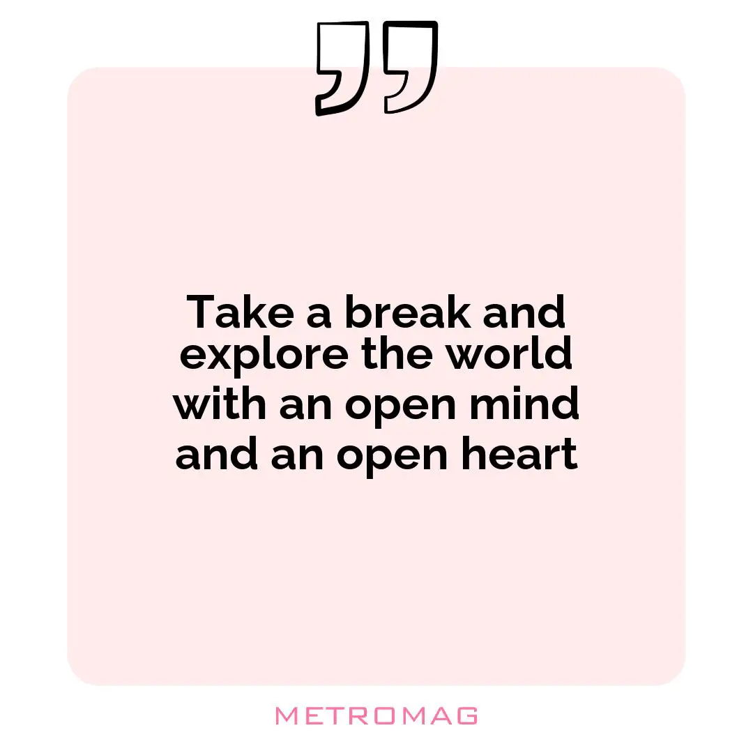 Take a break and explore the world with an open mind and an open heart