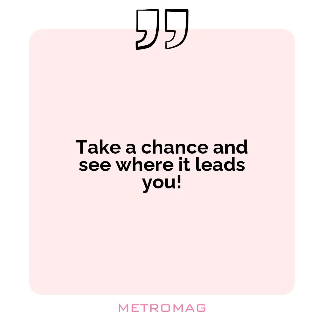 Take a chance and see where it leads you!