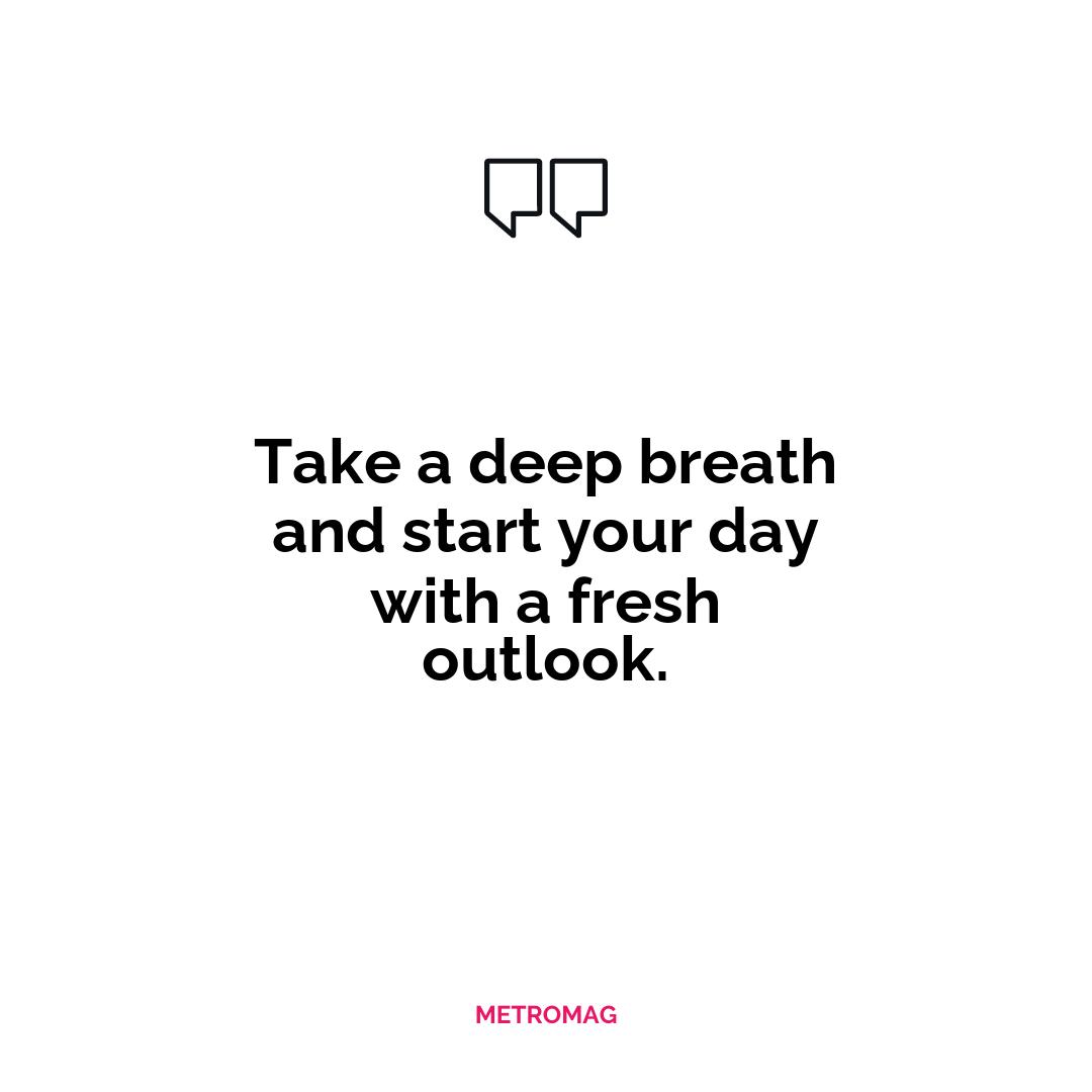 Take a deep breath and start your day with a fresh outlook.