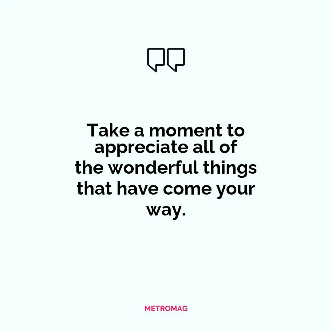 Take a moment to appreciate all of the wonderful things that have come your way.