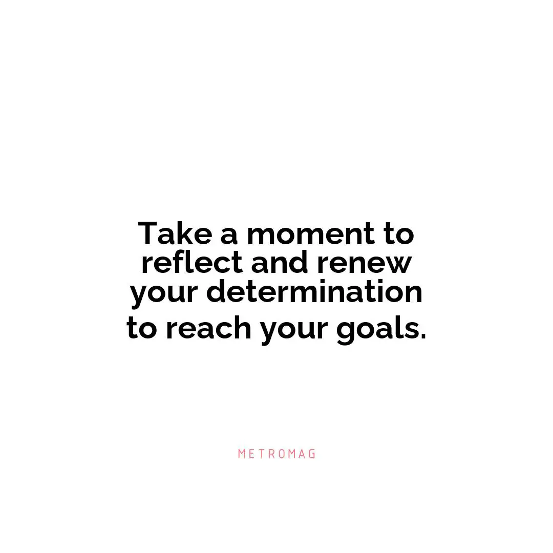 Take a moment to reflect and renew your determination to reach your goals.